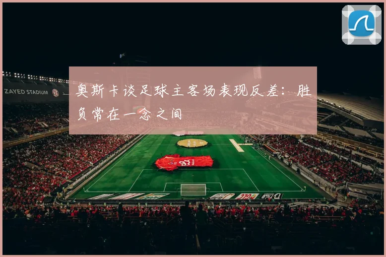 奥斯卡谈足球主客场表现反差：胜负常在一念之间