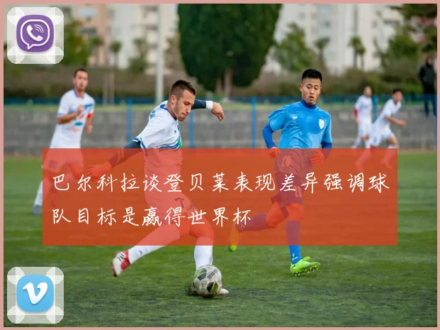 巴尔科拉谈登贝莱表现差异强调球队目标是赢得世界杯