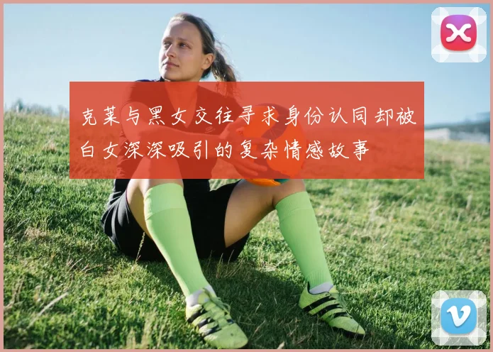 克莱与黑女交往寻求身份认同却被白女深深吸引的复杂情感故事