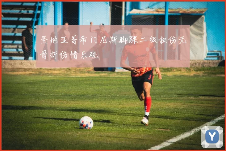 圣地亚哥希门尼斯脚踝二级扭伤无骨折伤情乐观