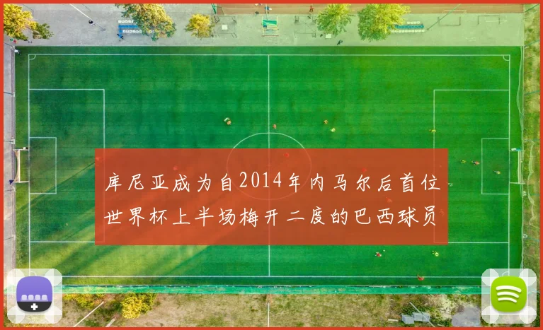 库尼亚成为自2014年内马尔后首位世界杯上半场梅开二度的巴西球员