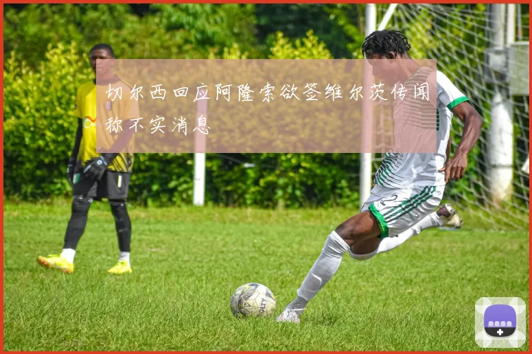 切尔西回应阿隆索欲签维尔茨传闻称不实消息