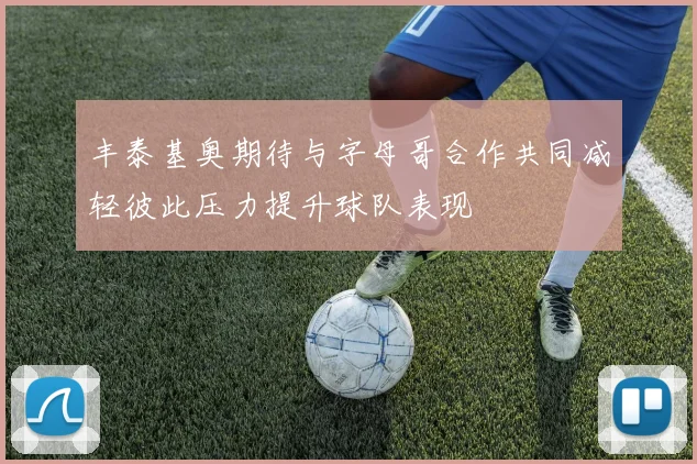 丰泰基奥期待与字母哥合作共同减轻彼此压力提升球队表现