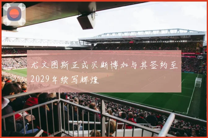 尤文图斯正式买断博加与其签约至2029年续写辉煌